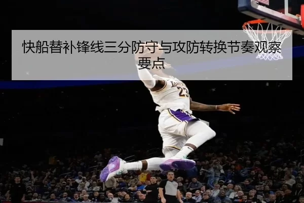 快船替补锋线三分防守与攻防转换节奏观察要点