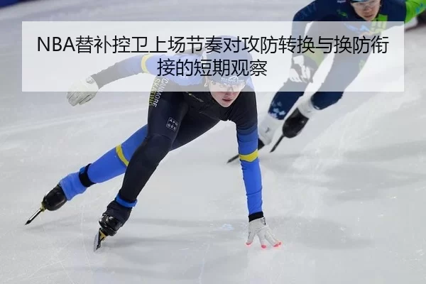 NBA替补控卫上场节奏对攻防转换与换防衔接的短期观察
