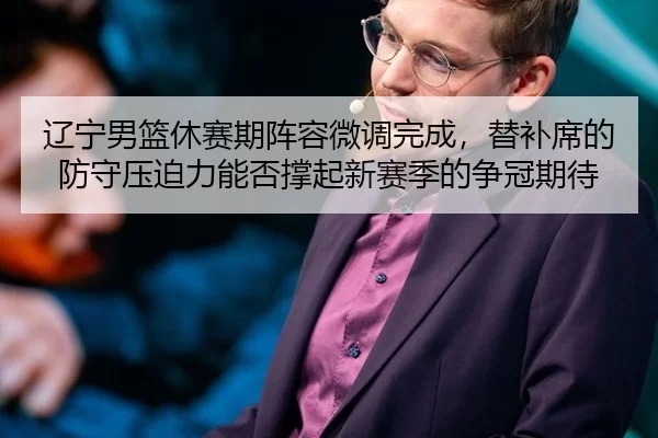 辽宁男篮休赛期阵容微调完成，替补席的防守压迫力能否撑起新赛季的争冠期待